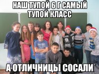 наш тупой 6 г самый тупой класс а отличницы сосали