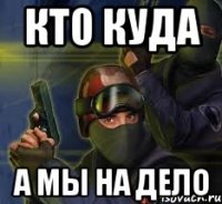 Кто куда А мы на дело