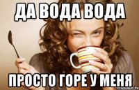 Да вода вода Просто горе у меня