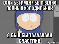 если бы у меня был вечно полный холодильник я был бы тааааааак счастлив