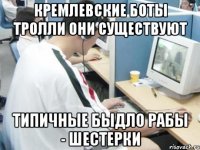 КРЕМЛЕВСКИЕ БОТЫ ТРОЛЛИ ОНИ СУЩЕСТВУЮТ ТИПИЧНЫЕ БЫДЛО РАБЫ - ШЕСТЕРКИ