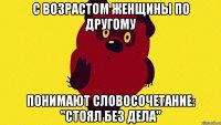 С возрастом женщины по другому понимают словосочетание: "стоял без дела"