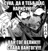 Сука, да я тебя щас нарисую!!! Ван Гог велик!!! слава Вангогу!!!