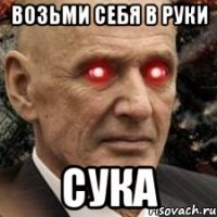 возьми себя в руки СУКА