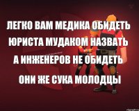 Легко вам медика обидеть Юриста мудаком назвать А инженеров не обидеть Они же сука молодцы