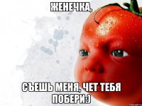 Женечка, Съешь меня, чет тебя побери:)