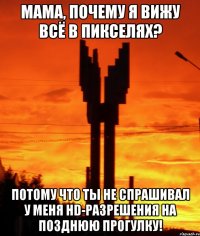 Мама, почему я вижу всё в пикселях? Потому что ты не спрашивал у меня HD-разрешения на позднюю прогулку!