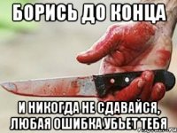 БОРИСЬ ДО КОНЦА И НИКОГДА НЕ СДАВАЙСЯ, ЛЮБАЯ ОШИБКА УБЬЕТ ТЕБЯ