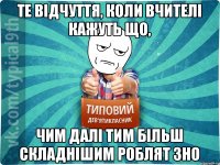 те відчуття, коли вчителі кажуть що, чим далі тим більш складнішим роблят ЗНО