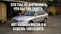 Это тебе не формула-1 что бы так ганять Вот Купишь Mazda 6 и будешь так ездить