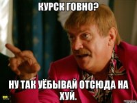 Курск говно? ну так уёбывай отсюда на хуй.