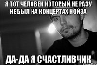 Я тот человек который не разу не был на концертах нойза да-да я счастливчик