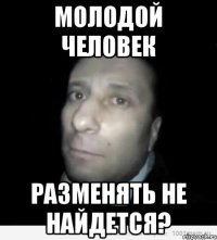 молодой человек разменять не найдется?