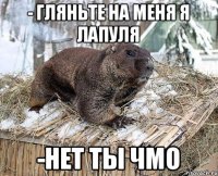 - Гляньте на меня я лапуля -Нет ты ЧМО