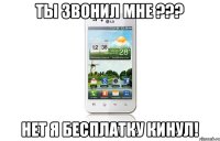 Ты звонил мне ??? Нет я бесплатку кинул!