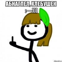 абнаглел, хлебушек :––))) 