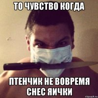 то чувство когда птенчик не вовремя снес яички