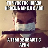 то чувство когда кроешь мидл с авп а тебя убивают с арки