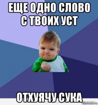 еще одно слово с твоих уст отхуячу сука