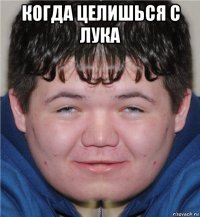 когда целишься с лука 