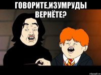 говорите,изумруды вернёте? 