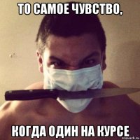 то самое чувство, когда один на курсе