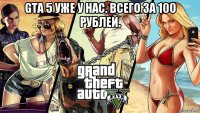 gta 5 уже у нас. всего за 100 рублей. 