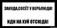 Зануда,сосёт у верблюда! Иди на хуй отсюда!