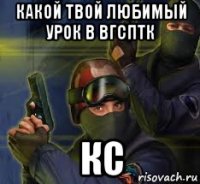 какой твой любимый урок в вгсптк кс