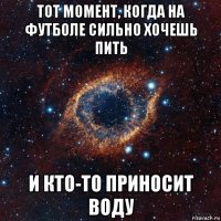 тот момент, когда на футболе сильно хочешь пить и кто-то приносит воду