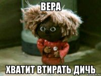 вера хватит втирать дичь