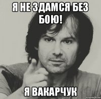 я не здамся без бою! я вакарчук