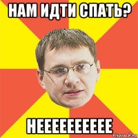 нам идти спать? нееееееееее