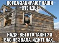 когда забирают наши стенды надя: вы кто такие? я вас не звала. идите нах...