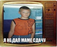 я не дал маме сдачу