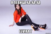 я певица ха-ха-ха elvira t