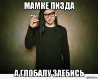 мамке пизда а глобалу заебись