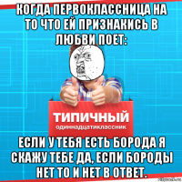 когда первоклассница на то что ей признакись в любви поет: если у тебя есть борода я скажу тебе да, если бороды нет то и нет в ответ.