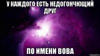 у каждого есть недогончющий друг по имени вова