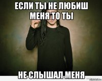 если ты не любиш меня то ты не слышал меня