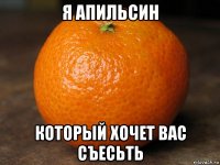 я апильсин который хочет вас съесьть