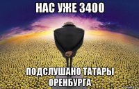 нас уже 3400 подслушано татары оренбурга