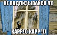 не подлизывайся !))) карр!)) карр !))