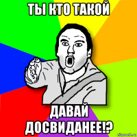 ты кто такой давай досвиданее!?