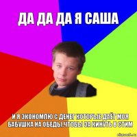 Да да да я Саша И я экономлю с денег которые даёт моя бабушка на обеды.Чтобы за кинуть в стим