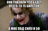 они сказали что будет всего-то 15 билетов а мне под силу и 50