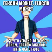 гексли может, гексли может всё, что угодно: бегать с доном, спать с габеном, пить чай с гюго