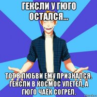 гексли у гюго остался... тот в любви ему признался. гексли в космос улетел, а гюго чаёк согрел.