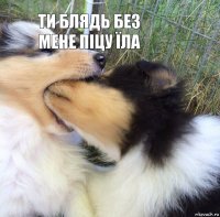 Ти блядь без мене піцу їла