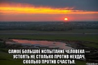  самое большое испытание человека — устоять не столько против неудач, сколько против счастья.